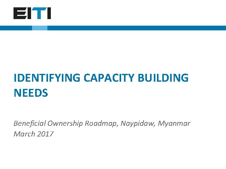 IDENTIFYING CAPACITY BUILDING NEEDS Beneficial Ownership Roadmap, Naypidaw, Myanmar March 2017 Meeting name, location