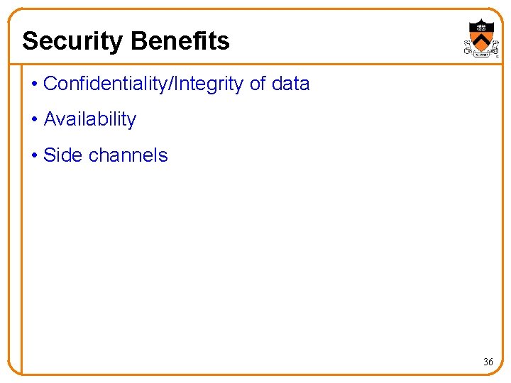 Security Benefits • Confidentiality/Integrity of data • Availability • Side channels 36 