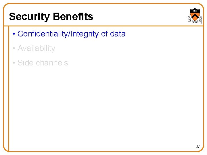 Security Benefits • Confidentiality/Integrity of data • Availability • Side channels 37 