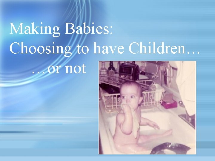 Making Babies: Choosing to have Children… …or not 