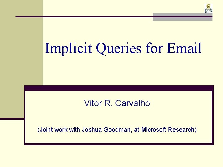 Implicit Queries for Email Vitor R. Carvalho (Joint work with Joshua Goodman, at Microsoft