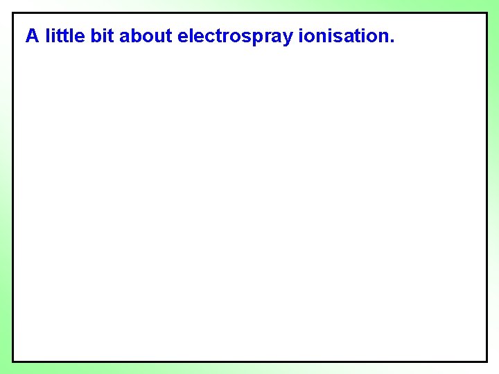 A little bit about electrospray ionisation. 