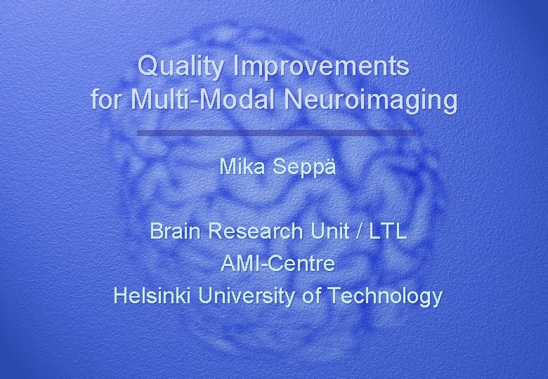 Quality Improvements for Multi-Modal Neuroimaging Mika Seppä Brain Research Unit / LTL AMI-Centre Helsinki