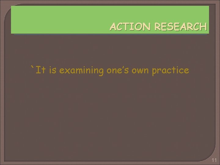 ACTION RESEARCH `It is examining one’s own practice 11 