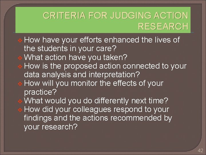 CRITERIA FOR JUDGING ACTION RESEARCH v How have your efforts enhanced the lives of