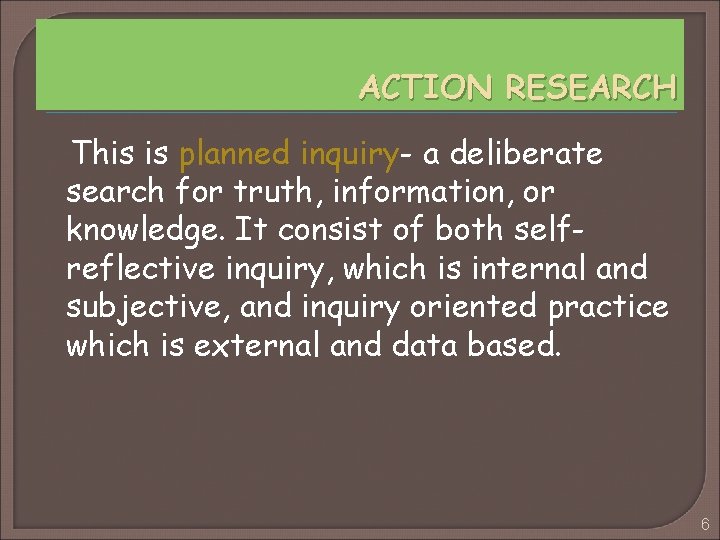 ACTION RESEARCH This is planned inquiry- a deliberate search for truth, information, or knowledge.