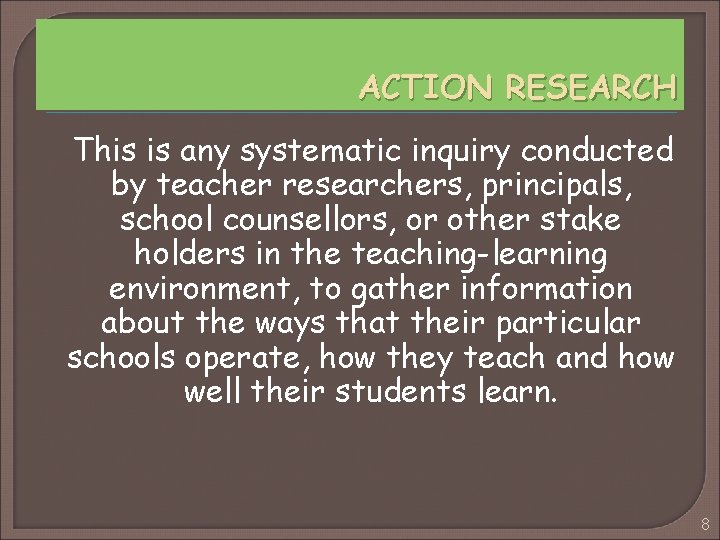 ACTION RESEARCH This is any systematic inquiry conducted by teacher researchers, principals, school counsellors,