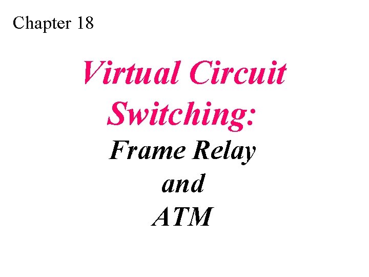 Chapter 18 Virtual Circuit Switching: Frame Relay and ATM 