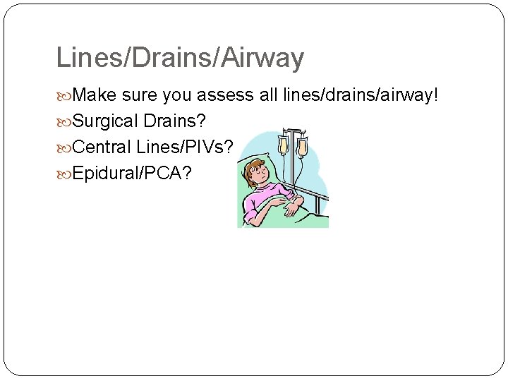 Lines/Drains/Airway Make sure you assess all lines/drains/airway! Surgical Drains? Central Lines/PIVs? Epidural/PCA? 