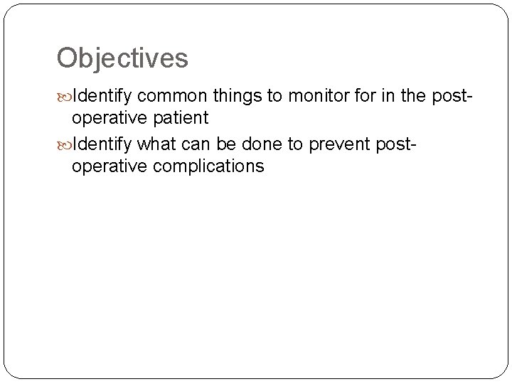 Objectives Identify common things to monitor for in the post- operative patient Identify what