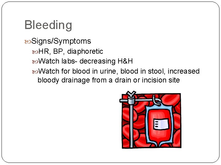 Bleeding Signs/Symptoms HR, BP, diaphoretic Watch labs- decreasing H&H Watch for blood in urine,