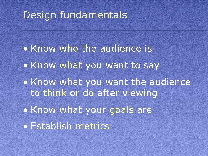 Design fundamentals • Know who the audience is • Know what you want to