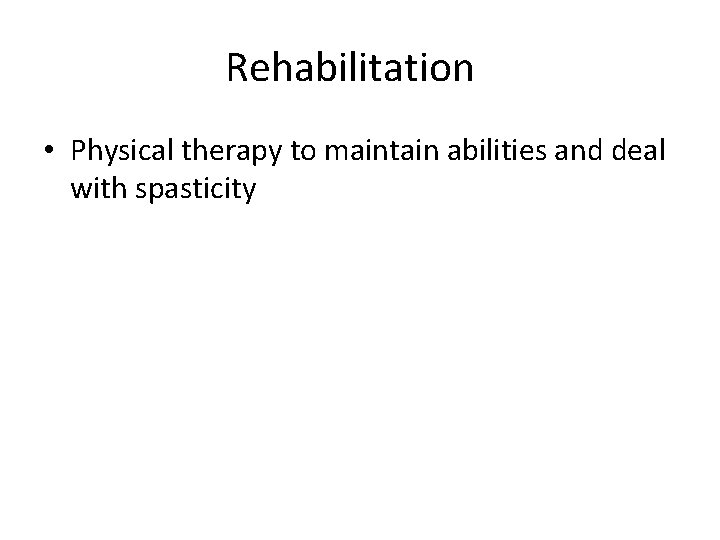 Rehabilitation • Physical therapy to maintain abilities and deal with spasticity 