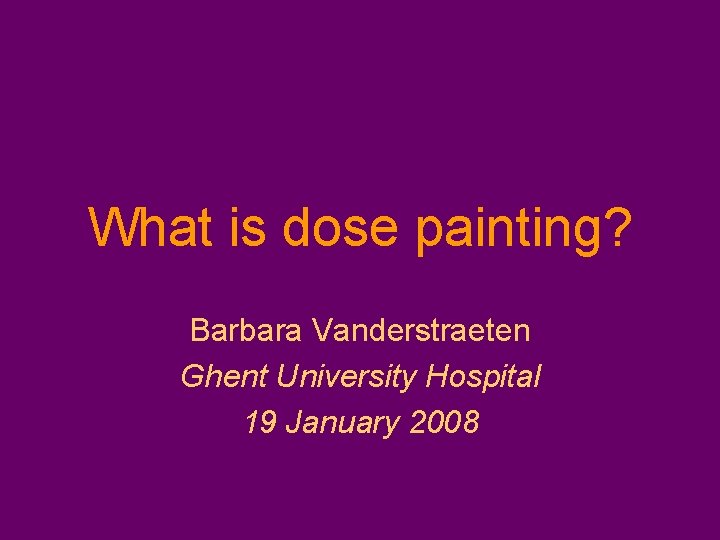 What is dose painting? Barbara Vanderstraeten Ghent University Hospital 19 January 2008 