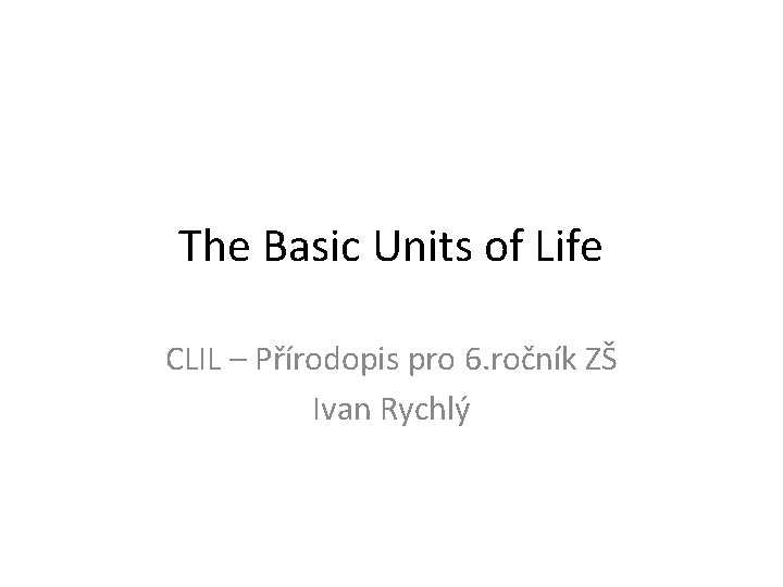 The Basic Units of Life CLIL – Přírodopis pro 6. ročník ZŠ Ivan Rychlý