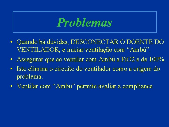 Problemas • Quando há dúvidas, DESCONECTAR O DOENTE DO VENTILADOR, e iniciar ventilação com