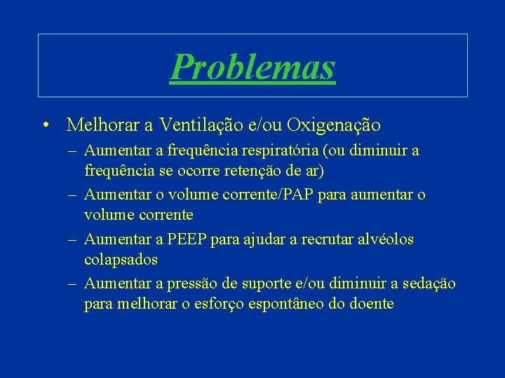 Problemas • Melhorar a Ventilação e/ou Oxigenação – Aumentar a frequência respiratória (ou diminuir