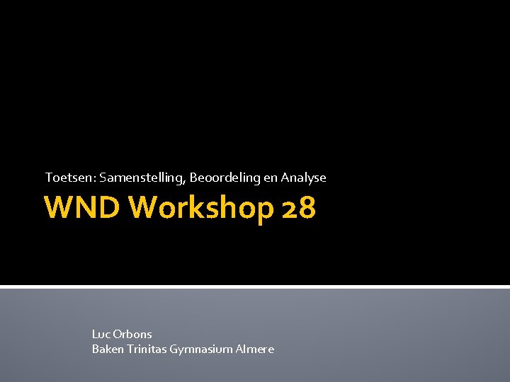 Toetsen: Samenstelling, Beoordeling en Analyse WND Workshop 28 Luc Orbons Baken Trinitas Gymnasium Almere
