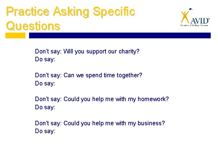 Practice Asking Specific Questions Don’t say: Will you support our charity? Do say: Don’t