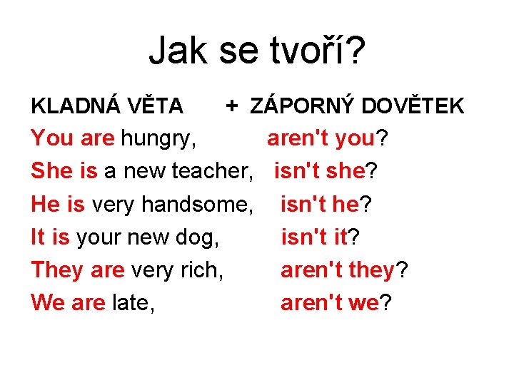 Jak se tvoří? KLADNÁ VĚTA + ZÁPORNÝ DOVĚTEK You are hungry, aren't you? She