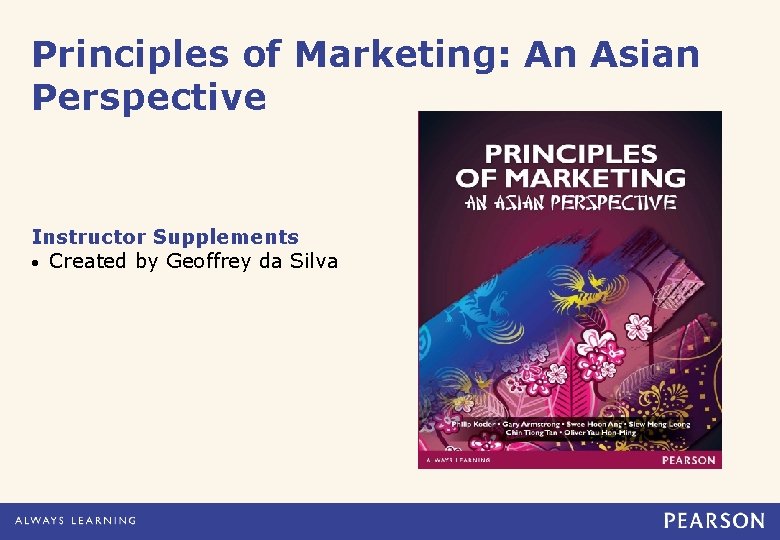 Principles of Marketing: An Asian Perspective Instructor Supplements • Created by Geoffrey da Silva Principles of Marketing: An Asian Perspective Instructor Supplements • Created by Geoffrey da Silva