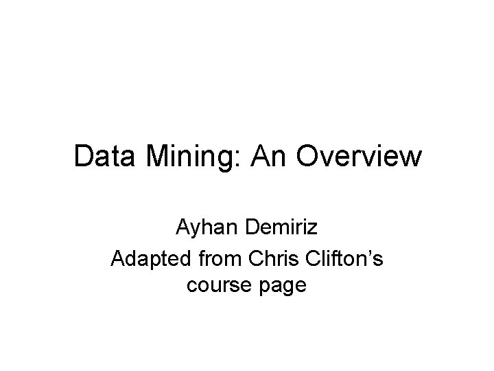 Data Mining: An Overview Ayhan Demiriz Adapted from Chris Clifton’s course page 