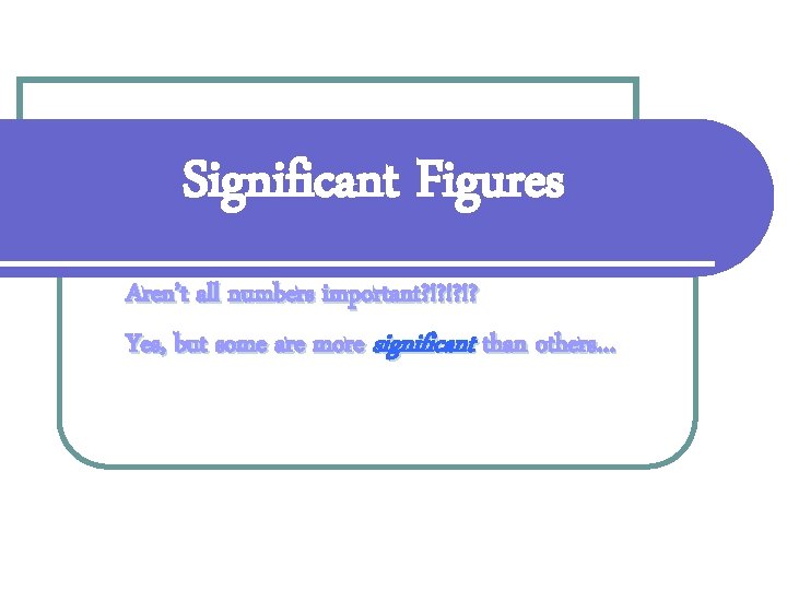 Significant Figures Aren’t all numbers important? !? !? !? Yes, but some are more