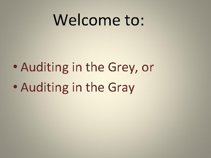 Welcome to: • Auditing in the Grey, or • Auditing in the Gray 