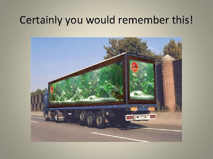 Certainly you would remember this! 