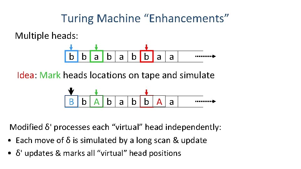 Turing Machine “Enhancements” Multiple heads: b b a a Idea: Mark heads locations on Turing Machine “Enhancements” Multiple heads: b b a a Idea: Mark heads locations on