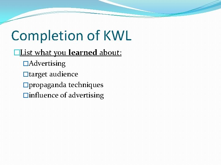 Completion of KWL �List what you learned about: �Advertising �target audience �propaganda techniques �influence Completion of KWL �List what you learned about: �Advertising �target audience �propaganda techniques �influence