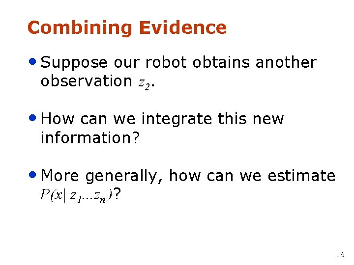 Combining Evidence • Suppose our robot obtains another observation z 2. • How can