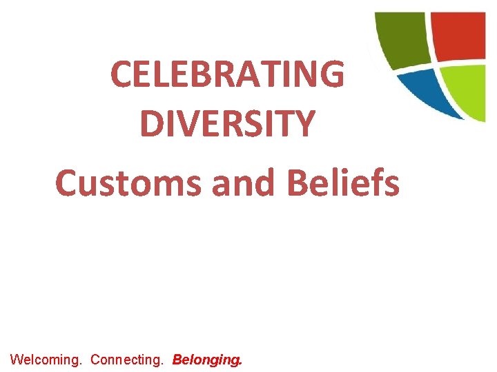 CELEBRATING DIVERSITY Customs and Beliefs Welcoming. Connecting. Belonging. 