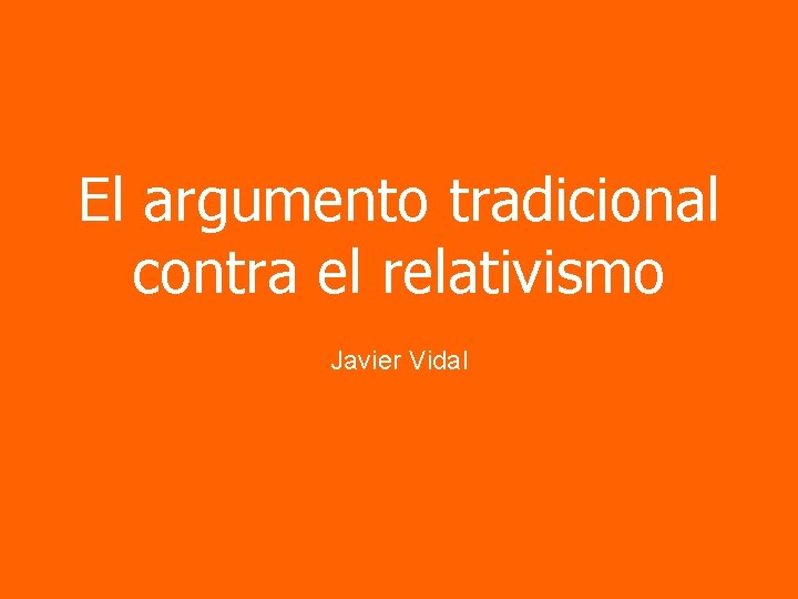 El argumento tradicional contra el relativismo Javier Vidal 