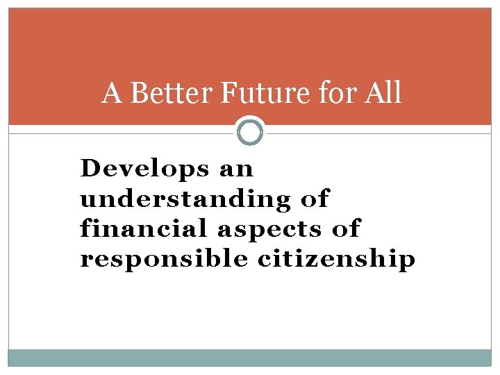 A Better Future for All Develops an understanding of financial aspects of responsible citizenship A Better Future for All Develops an understanding of financial aspects of responsible citizenship