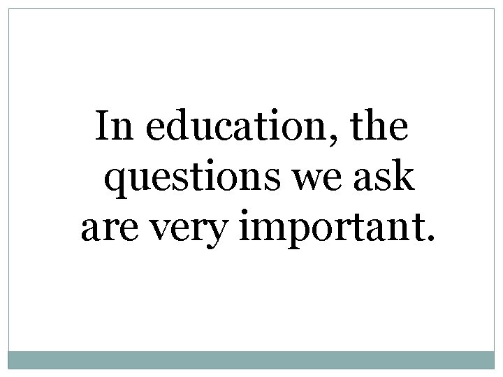 In education, the questions we ask are very important. In education, the questions we ask are very important.