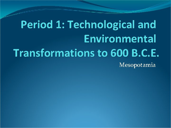 Period 1: Technological and Environmental Transformations to 600 B. C. E. Mesopotamia 