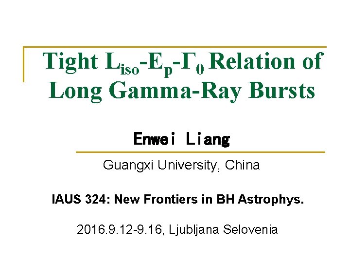 Tight Liso-Ep-Γ 0 Relation of Long Gamma-Ray Bursts Enwei Liang Guangxi University, China IAUS