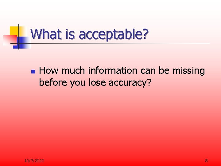 What is acceptable? n How much information can be missing before you lose accuracy?