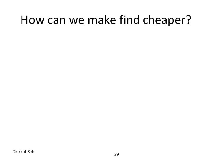 How can we make find cheaper? Disjoint Sets 29 