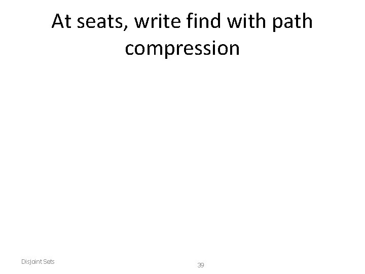 At seats, write find with path compression Disjoint Sets 39 