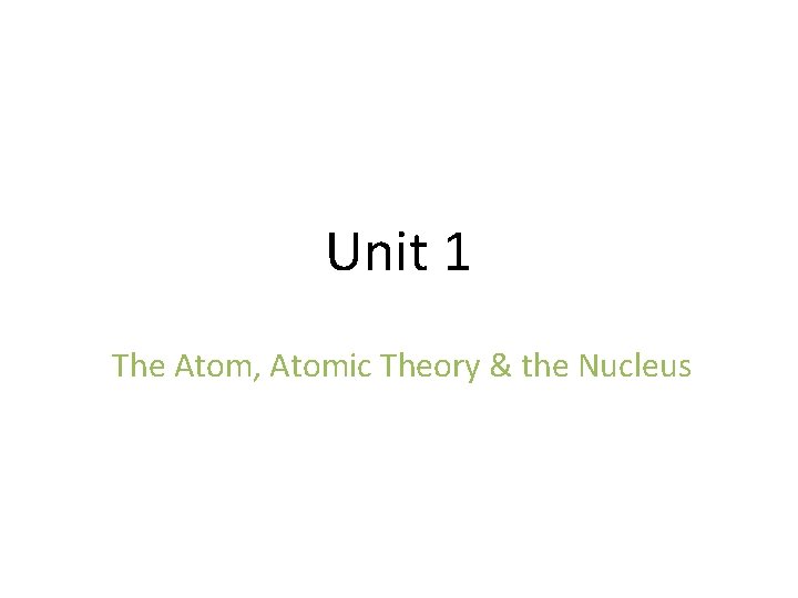 Unit 1 The Atom, Atomic Theory & the Nucleus Unit 1 The Atom, Atomic Theory & the Nucleus
