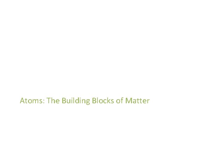 Atoms: The Building Blocks of Matter Atoms: The Building Blocks of Matter