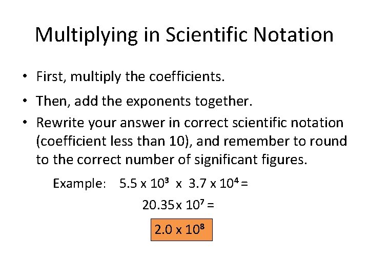 Multiplying in Scientific Notation • First, multiply the coefficients. • Then, add the exponents Multiplying in Scientific Notation • First, multiply the coefficients. • Then, add the exponents