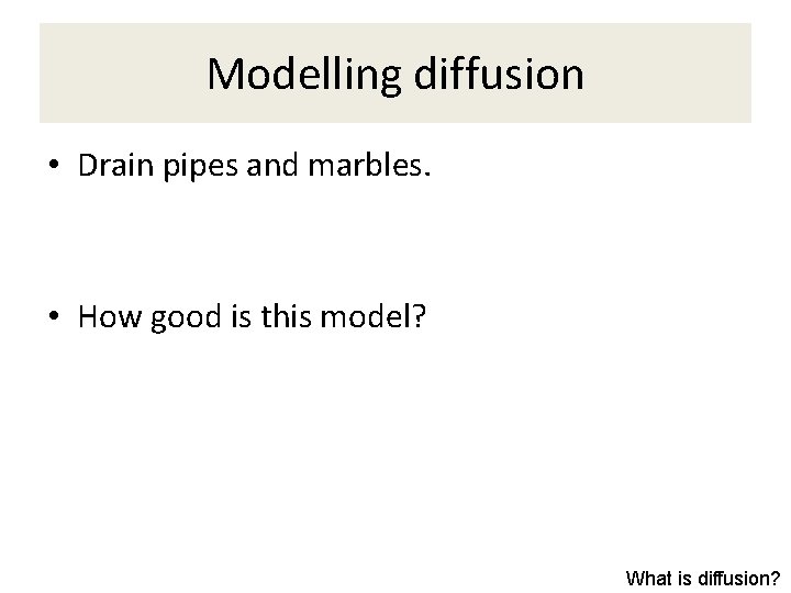 Modelling diffusion • Drain pipes and marbles. • How good is this model? What