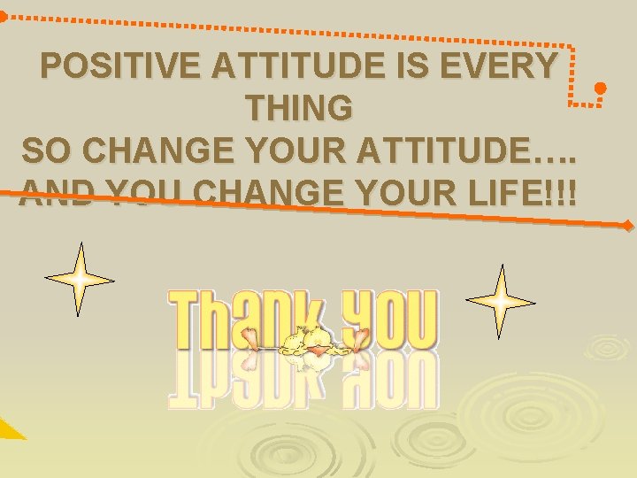 POSITIVE ATTITUDE IS EVERY THING SO CHANGE YOUR ATTITUDE…. AND YOU CHANGE YOUR LIFE!!! POSITIVE ATTITUDE IS EVERY THING SO CHANGE YOUR ATTITUDE…. AND YOU CHANGE YOUR LIFE!!!