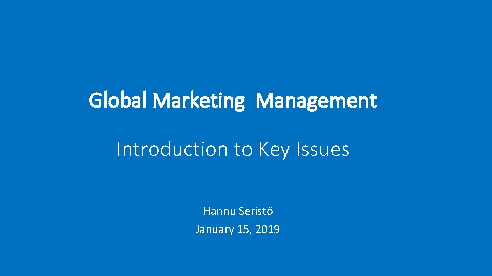 Global Marketing Management Introduction to Key Issues Hannu Seristö January 15, 2019 