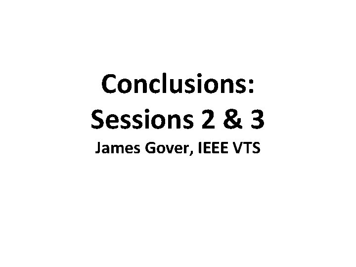 Conclusions: Sessions 2 & 3 James Gover, IEEE VTS Conclusions: Sessions 2 & 3 James Gover, IEEE VTS