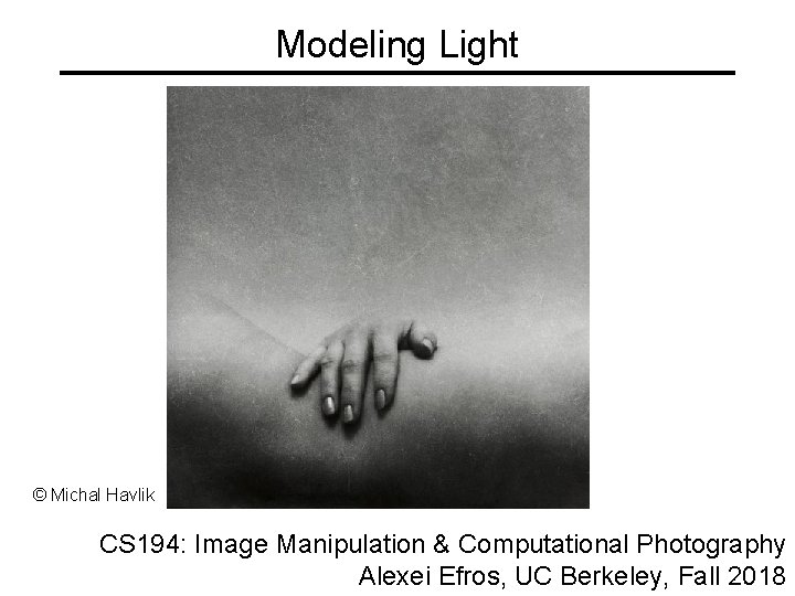 Modeling Light © Michal Havlik CS 194: Image Manipulation & Computational Photography Alexei Efros,