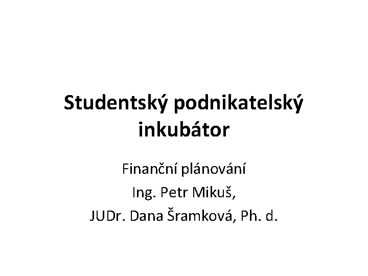 Studentský podnikatelský inkubátor Finanční plánování Ing. Petr Mikuš, JUDr. Dana Šramková, Ph. d. 